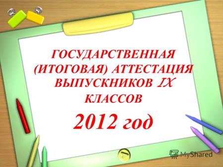 ГОСУДАРСТВЕННАЯ (ИТОГОВАЯ) АТТЕСТАЦИЯ ВЫПУСКНИКОВ IX КЛАССОВ 2012 год.