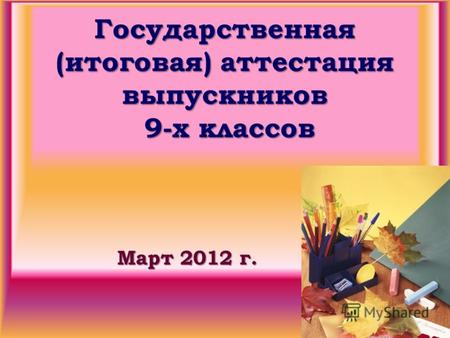 Государственная (итоговая) аттестация выпускников 9-х классов Март 2012 г.