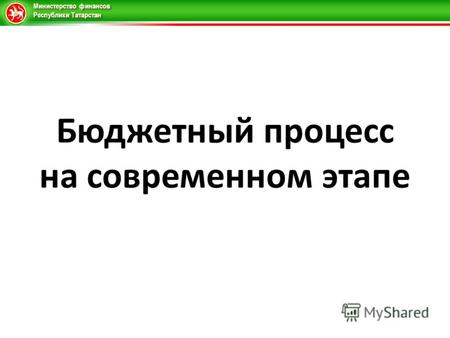 Министерство финансов Республики Татарстан Бюджетный процесс на современном этапе.