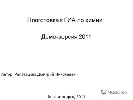 Подготовка к ГИА по химии Демо-версия 2011 Автор: Репетацких Дмитрий Николаевич Магнитогорск, 2011.
