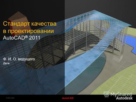 © 2010 Autodesk Стандарт качества в проектировании AutoCAD ® 2011 Ф. И. О. ведущего Дата.