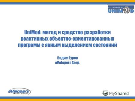 UniMod 1 UniMod: метод и средство разработки реактивных объектно-ориентированных программ с явным выделением состояний Вадим Гуров eVelopers Corp.