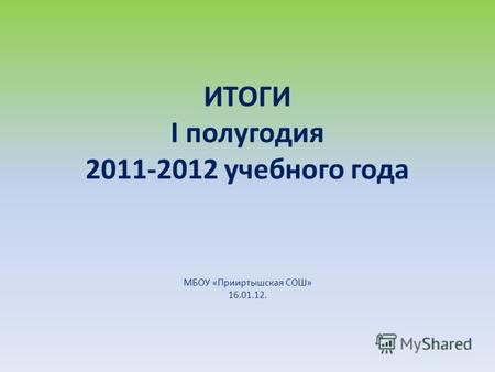 ИТОГИ I полугодия 2011-2012 учебного года МБОУ «Прииртышская СОШ» 16.01.12.