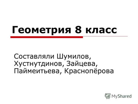 Геометрия 8 класс Составляли Шумилов, Хустнутдинов, Зайцева, Паймеитьева, Краснопёрова.