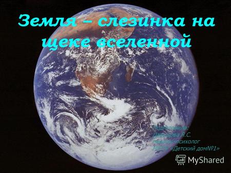 Земля – слезинка на щеке вселенной Подготовила: Давыдова Я.С. педагог-психолог МКОУ «Детский дом1»