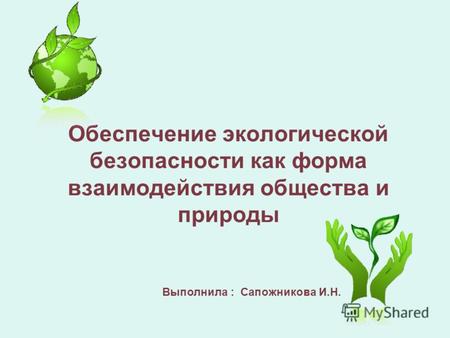 Обеспечение экологической безопасности как форма взаимодействия общества и природы Выполнила : Cапожникова И.Н.