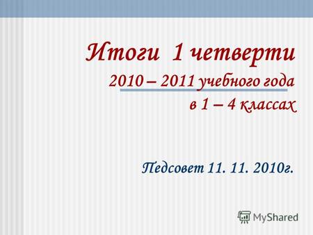 Итоги 1 четверти 2010 – 2011 учебного года в 1 – 4 классах Педсовет 11. 11. 2010г.