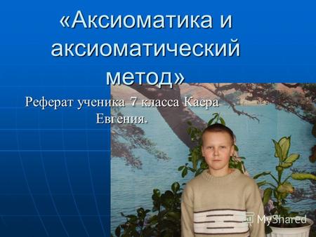 «Аксиоматика и аксиоматический метод» Реферат ученика 7 класса Каера Евгения.