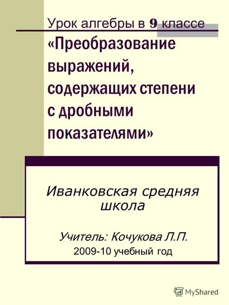 Урок алгебры в 9 классе «Преобразование выражений, содержащих степени с дробными показателями» Иванковская средняя школа Учитель: Кочукова Л.П. 2009-10.