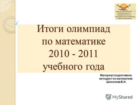 Материал подготовила методист по математике Шонохова Е.Н. Итоги олимпиад по математике 2010 - 2011 учебного года.