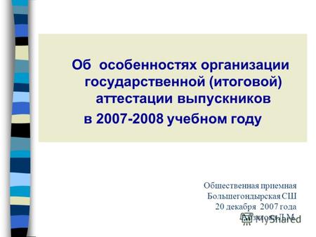 Об особенностях организации государственной (итоговой) аттестации выпускников в 2007-2008 учебном году Общественная приемная Большегондырская СШ 20 декабря.