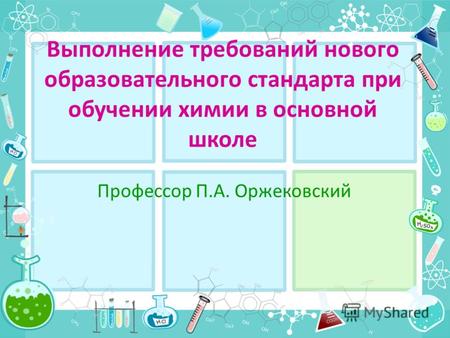 Выполнение требований нового образовательного стандарта при обучении химии в основной школе Профессор П.А. Оржековский.