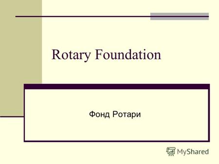 Rotary Foundation Фонд Ротари. План Что такое Фонд Ротари? Миссия Фонда История создания Фонда Фонд Ротари сегодня Структура Фонда Финансирование Система.