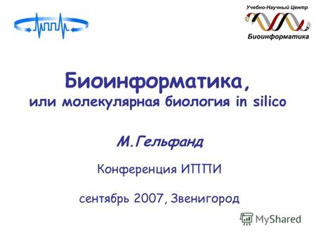 Биоинформатика, или молекулярная биология in silico М.Гельфанд Конференция ИППИ сентябрь 2007, Звенигород.