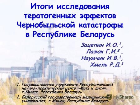 Итоги исследования тератогенных эффектов Чернобыльской катастрофы в Республике Беларусь 1.Государственное учреждение Республиканский научно-практический.