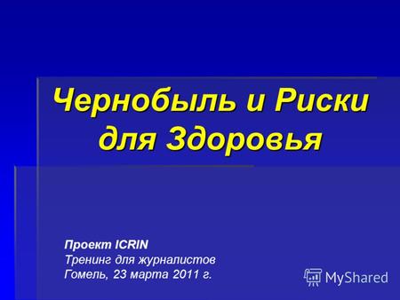Чернобыль и Риски для Здоровья Проект ICRIN Тренинг для журналистов Гомель, 23 марта 2011 г.