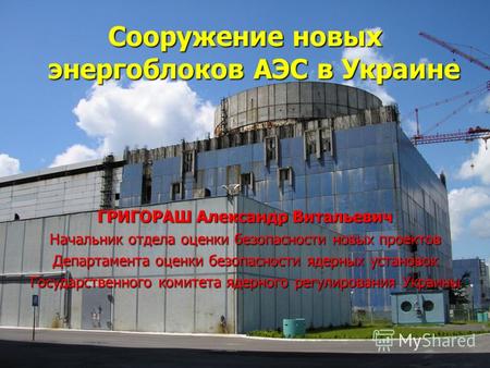 КИЕВ, 2-3 ноября 2009 года1 Сооружение новых энергоблоков АЭС в Украине ГРИГОРАШ Александр Витальевич Начальник отдела оценки безопасности новых проектов.