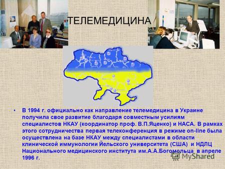 В 1994 г. официально как направление телемедицина в Украине получила свое развитие благодаря совместным усилиям специалистов НКАУ (координатор проф. В.П.Яценко)