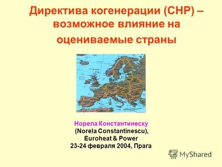 Директива когенерации (CHP) – возможное влияние на оцениваемые страны Норела Константинеску (Norela Constantinescu), Euroheat & Power 23-24 февраля 2004,