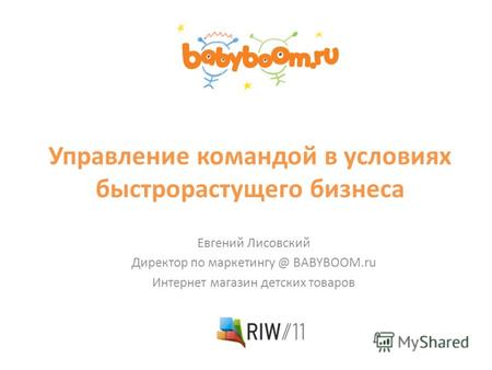 Управление командой в условиях быстрорастущего бизнеса Евгений Лисовский Директор по маркетингу @ BABYBOOM.ru Интернет магазин детских товаров.