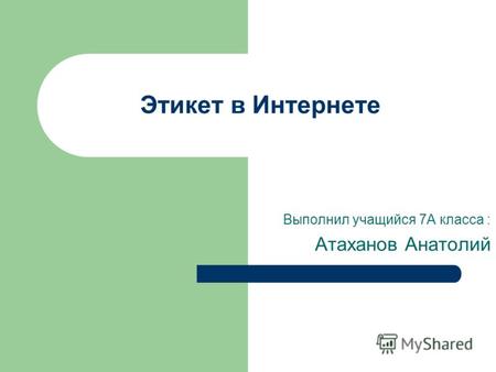 Этикет в Интернете Выполнил учащийся 7А класса : Атаханов Анатолий.