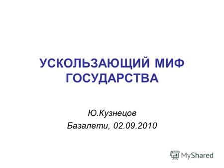 УСКОЛЬЗАЮЩИЙ МИФ ГОСУДАРСТВА Ю.Кузнецов Базалети, 02.09.2010.