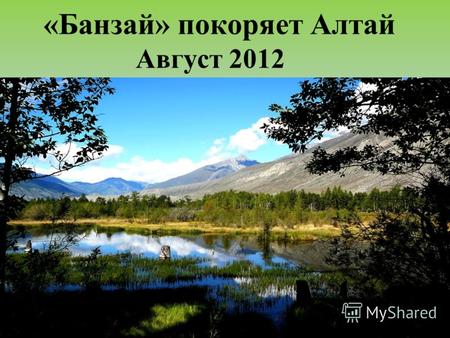 «Банзай» покоряет Алтай Август 2012. Мужской журнал «Банзай» приглашает вас в увлекательное путешествие по Алтаю С 11 по 26 августа 2012 года.
