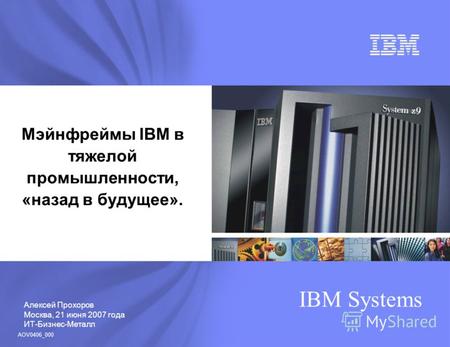 Алексей Прохоров Москва, 21 июня 2007 года ИТ-Бизнес-Металл IBM Systems Мэйнфреймы IBM в тяжелой промышленности, «назад в будущее». AOV0406_000.