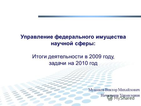 Управление федерального имущества научной сферы: Итоги деятельности в 2009 году, задачи на 2010 год Мушаков Виктор Михайлович Начальник Управления.