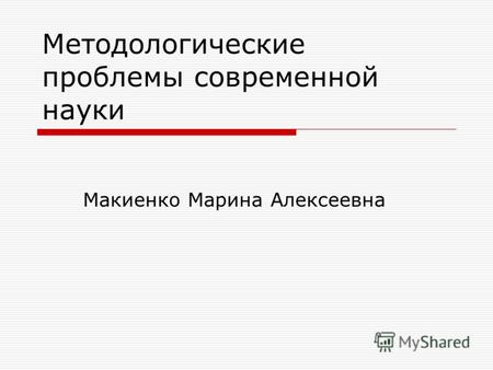 Методологические проблемы современной науки Макиенко Марина Алексеевна.