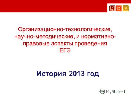 Организационно-технологические, научно-методические, и нормативно- правовые аспекты проведения ЕГЭ История 2013 год.