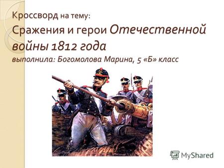 Кроссворд на тему : Сражения и герои Отечественной войны 1812 года выполнила : Богомолова Марина, 5 « Б » класс.