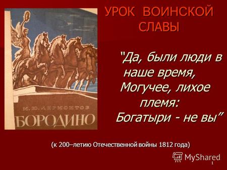 1 (к 200–летию Отечественной войны 1812 года) УРОК ВОИНСКОЙ СЛАВЫДа, были люди в наше время, Могучее, лихое племя: Богатыри - не вы.