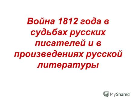 Война 1812 года в судьбах русских писателей и в произведениях русской литературы.