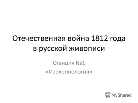 Отечественная война 1812 года в русской живописи Станция 1 «Изохронология»