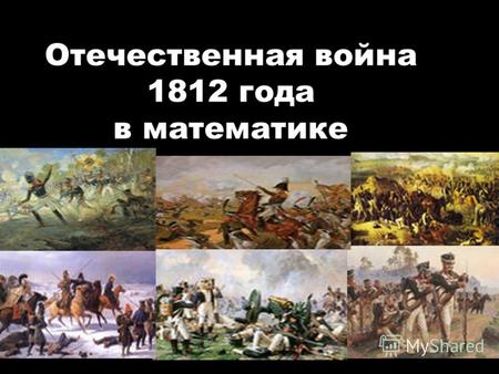 Отечественная война 1812 года в математике. Битва гигантов Отечественная война 1812 года - одна из самых героических страниц истории нашей Родины.