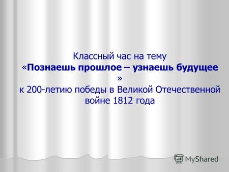 Классный час на тему «Познаешь прошлое – узнаешь будущее » к 200-летию победы в Великой Отечественной войне 1812 года.