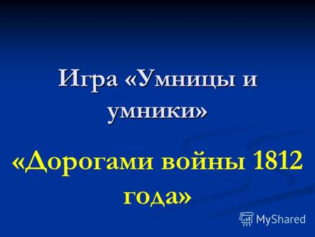 «Дорогами войны 1812 года» Игра «Умницы и умники».