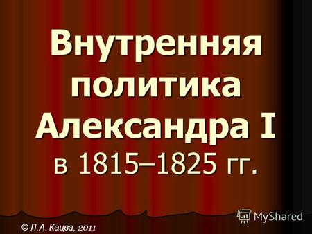 Внутренняя политика Александра I в 1815–1825 гг. © Л.А. Кацва, 2011.