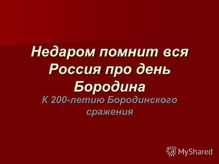 Недаром помнит вся Россия про день Бородина К 200-летию Бородинского сражения.