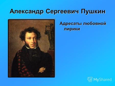 Александр Сергеевич Пушкин Адресаты любовной лирики.
