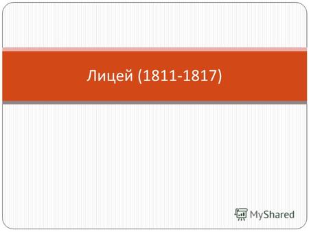 Лицей (1811-1817). В 1811 г. Пушкин поступил в только что открывшийся Царскосельский Лицей. На Лицей возлагались большие надежды : он должен был готовить.