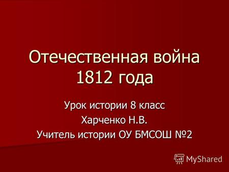 Отечественная война 1812 года Урок истории 8 класс Харченко Н.В. Учитель истории ОУ БМСОШ 2.
