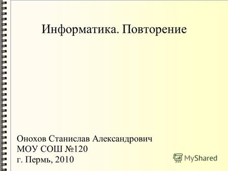 Информатика. Повторение Онохов Станислав Александрович МОУ СОШ 120 г. Пермь, 2010.
