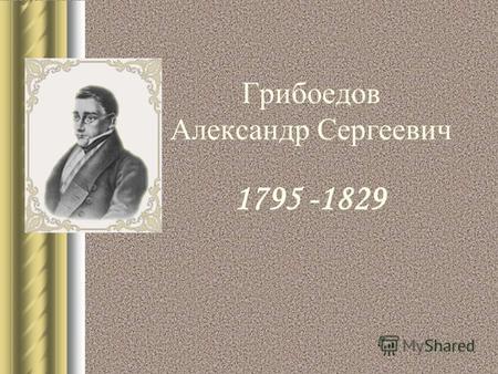 Грибоедов Александр Сергеевич 1795 -1829. Александр Сергеевич Грибоедов принадлежал к дворянскому роду, получил серьезное домашнее образование. Обучался.
