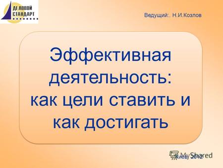 Эффективная деятельность: как цели ставить и как достигать Ведущий:. Н.И.Козлов Киев, 2012.