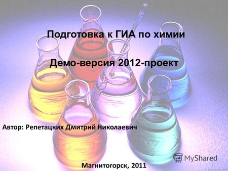 Подготовка к ГИА по химии Демо-версия 2012-проект Автор: Репетацких Дмитрий Николаевич Магнитогорск, 2011.