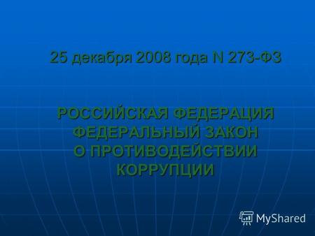 25 декабря 2008 года N 273-ФЗ РОССИЙСКАЯ ФЕДЕРАЦИЯ ФЕДЕРАЛЬНЫЙ ЗАКОН О ПРОТИВОДЕЙСТВИИ КОРРУПЦИИ.