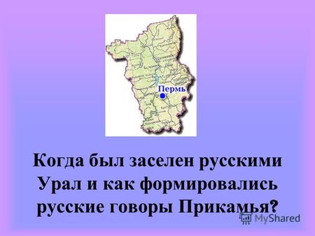 Когда был заселен русскими Урал и как формировались русские говоры Прикамья ?