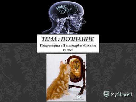 Подготовил : Пономарёв Михаил 10 « А ». Познание - отражение объективной реальности в сознании человека, результатом которого является получение нового.
